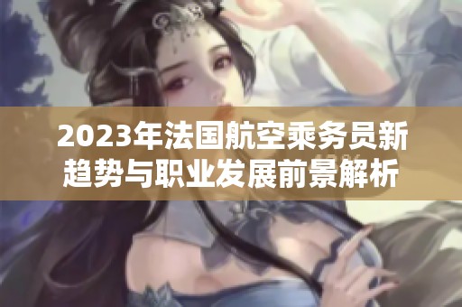 2023年法国航空乘务员新趋势与职业发展前景解析