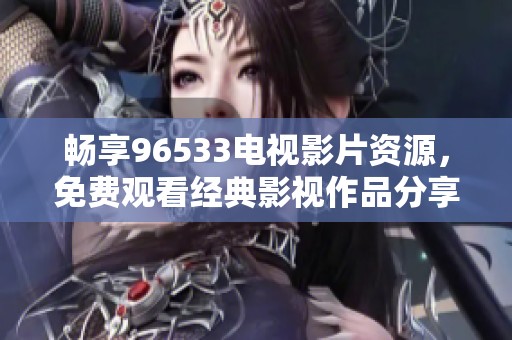 畅享96533电视影片资源，免费观看经典影视作品分享