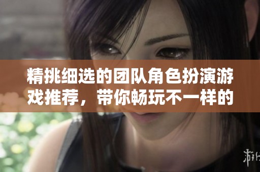精挑细选的团队角色扮演游戏推荐，带你畅玩不一样的团队体验