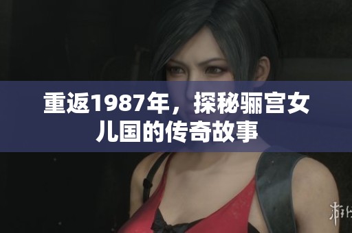 重返1987年，探秘骊宫女儿国的传奇故事