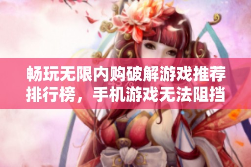 畅玩无限内购破解游戏推荐排行榜，手机游戏无法阻挡的乐趣