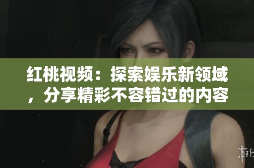 红桃视频：探索娱乐新领域，分享精彩不容错过的内容