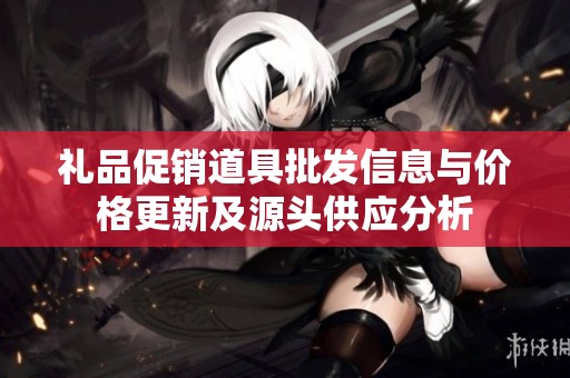 礼品促销道具批发信息与价格更新及源头供应分析