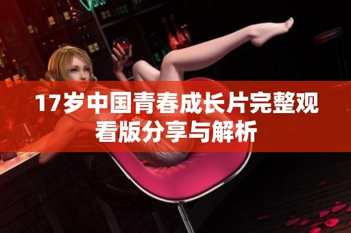 17岁中国青春成长片完整观看版分享与解析