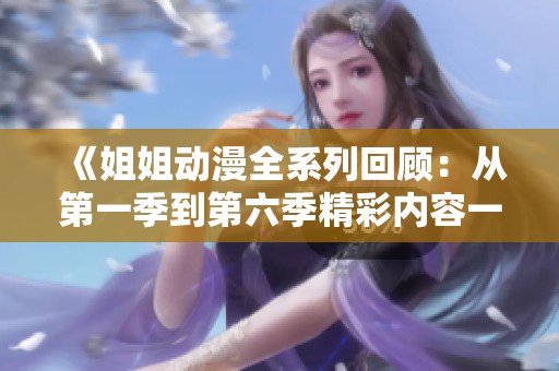 《姐姐动漫全系列回顾：从第一季到第六季精彩内容一网打尽》
