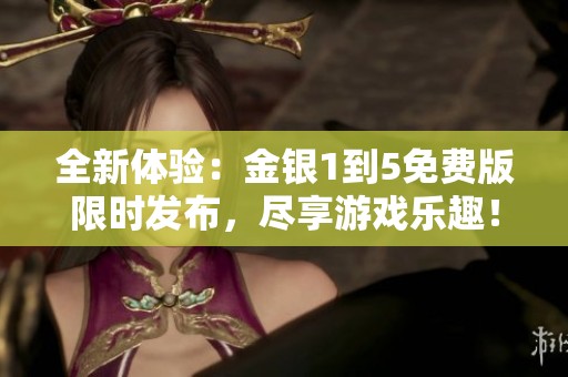 全新体验：金银1到5免费版限时发布，尽享游戏乐趣！