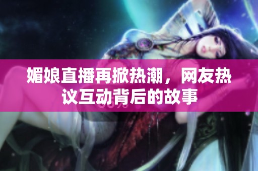 媚娘直播再掀热潮，网友热议互动背后的故事