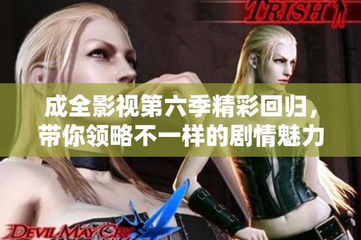 成全影视第六季精彩回归，带你领略不一样的剧情魅力