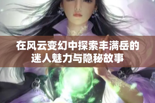 在风云变幻中探索丰满岳的迷人魅力与隐秘故事