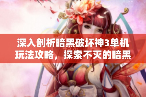 深入剖析暗黑破坏神3单机玩法攻略，探索不灭的暗黑世界