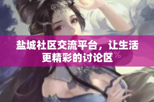 盐城社区交流平台，让生活更精彩的讨论区