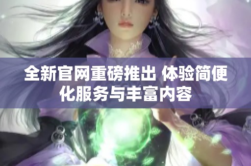 全新官网重磅推出 体验简便化服务与丰富内容