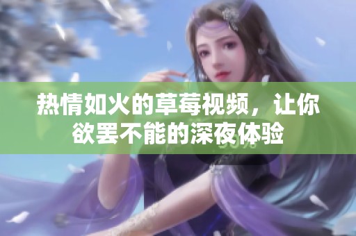 热情如火的草莓视频，让你欲罢不能的深夜体验