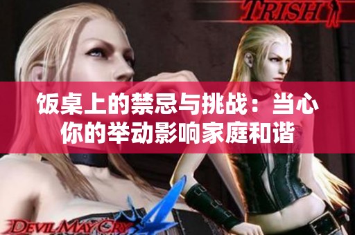 饭桌上的禁忌与挑战：当心你的举动影响家庭和谐