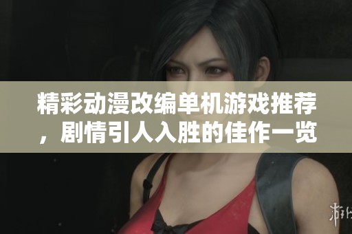 精彩动漫改编单机游戏推荐，剧情引人入胜的佳作一览