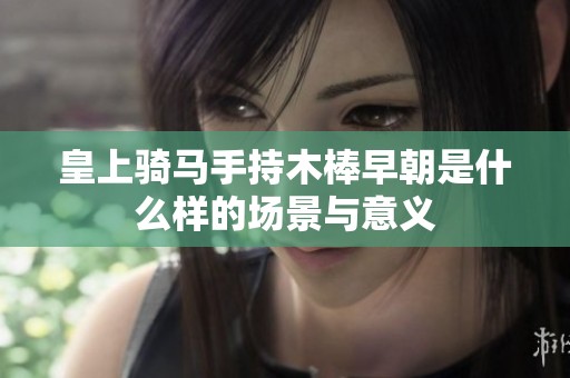 皇上骑马手持木棒早朝是什么样的场景与意义