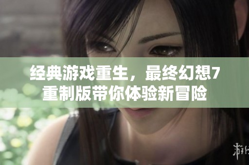 经典游戏重生，最终幻想7重制版带你体验新冒险