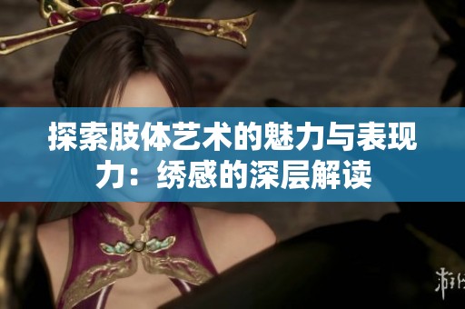 探索肢体艺术的魅力与表现力：绣感的深层解读