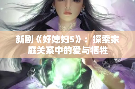 新剧《好媳妇5》：探索家庭关系中的爱与牺牲