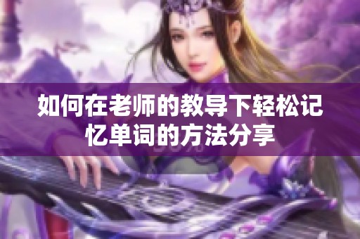 如何在老师的教导下轻松记忆单词的方法分享