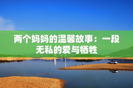 两个妈妈的温馨故事：一段无私的爱与牺牲
