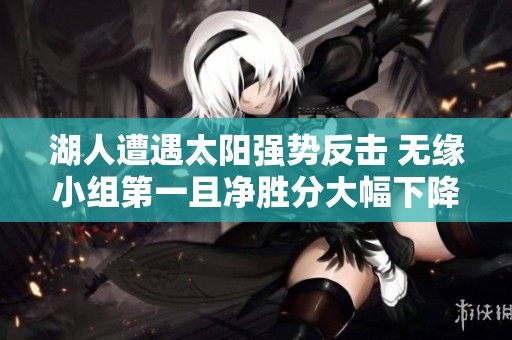 湖人遭遇太阳强势反击 无缘小组第一且净胜分大幅下降