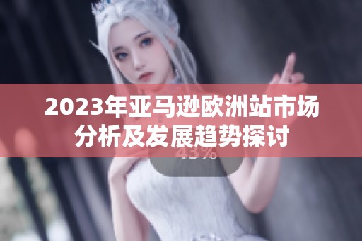 2023年亚马逊欧洲站市场分析及发展趋势探讨