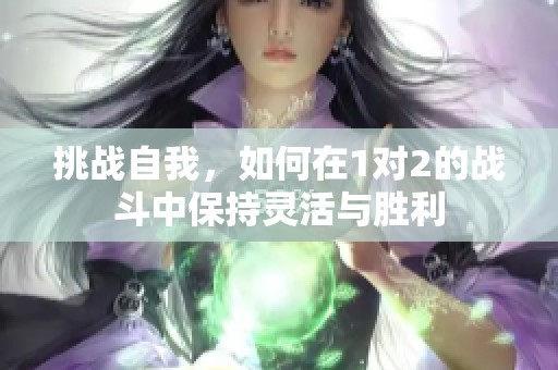 挑战自我，如何在1对2的战斗中保持灵活与胜利