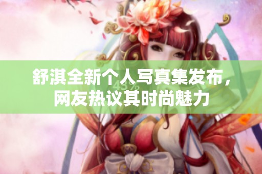 舒淇全新个人写真集发布，网友热议其时尚魅力
