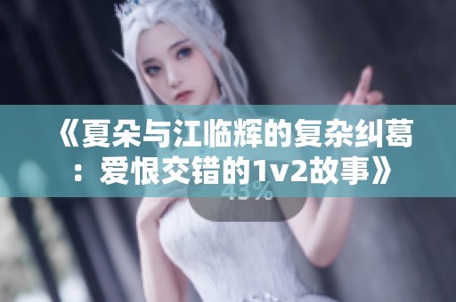 《夏朵与江临辉的复杂纠葛：爱恨交错的1v2故事》