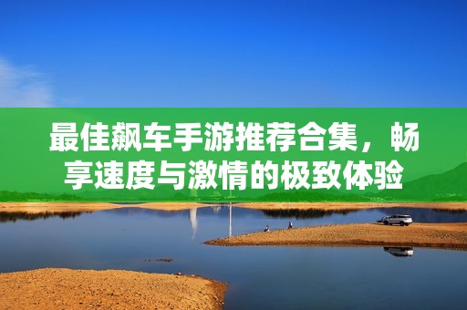 最佳飙车手游推荐合集，畅享速度与激情的极致体验