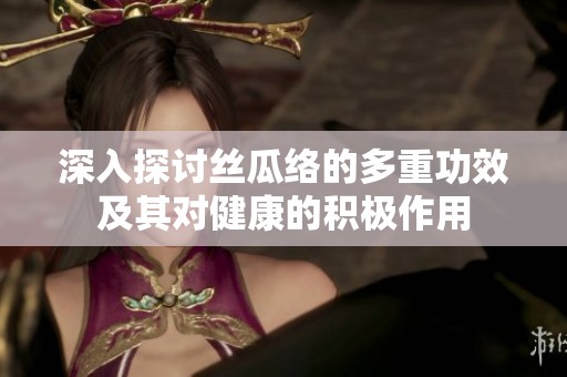深入探讨丝瓜络的多重功效及其对健康的积极作用