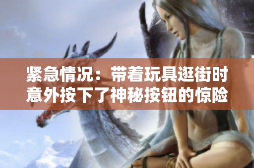 紧急情况：带着玩具逛街时意外按下了神秘按钮的惊险故事