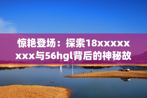 惊艳登场：探索18xxxxxxxx与56hgl背后的神秘故事