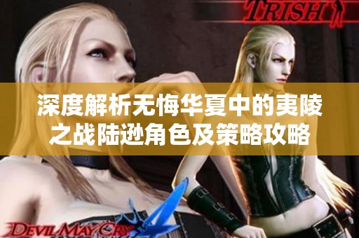 深度解析无悔华夏中的夷陵之战陆逊角色及策略攻略