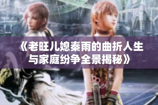 《老旺儿媳秦雨的曲折人生与家庭纷争全景揭秘》