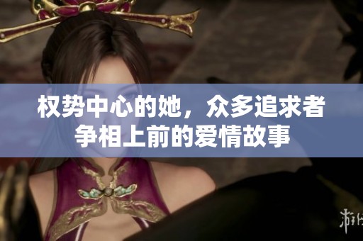 权势中心的她，众多追求者争相上前的爱情故事