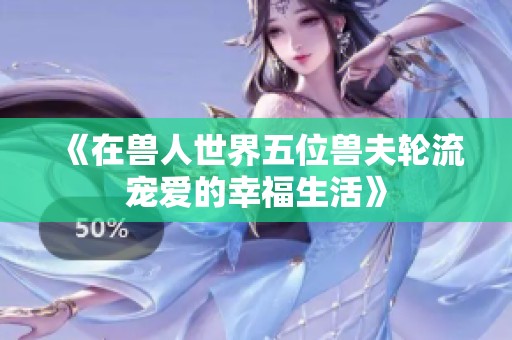 《在兽人世界五位兽夫轮流宠爱的幸福生活》