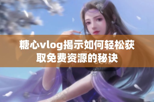 糖心vlog揭示如何轻松获取免费资源的秘诀