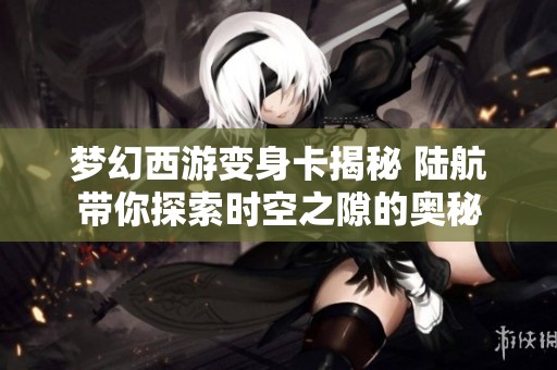 梦幻西游变身卡揭秘 陆航带你探索时空之隙的奥秘