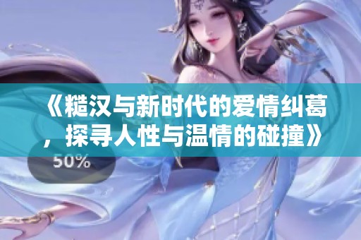 《糙汉与新时代的爱情纠葛，探寻人性与温情的碰撞》