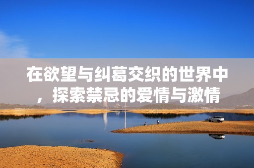 在欲望与纠葛交织的世界中，探索禁忌的爱情与激情