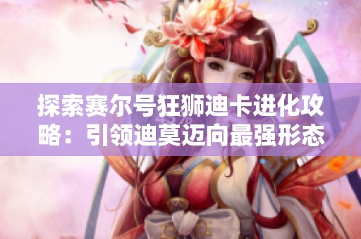 探索赛尔号狂狮迪卡进化攻略：引领迪莫迈向最强形态！