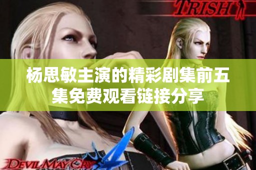 杨思敏主演的精彩剧集前五集免费观看链接分享