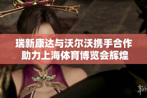 瑞新康达与沃尔沃携手合作 助力上海体育博览会辉煌开启