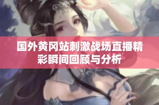 国外黄冈站刺激战场直播精彩瞬间回顾与分析