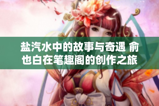 盐汽水中的故事与奇遇 俞也白在笔趣阁的创作之旅