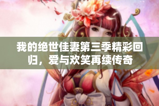 我的绝世佳妻第三季精彩回归，爱与欢笑再续传奇