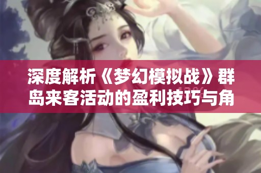 深度解析《梦幻模拟战》群岛来客活动的盈利技巧与角色优化策略