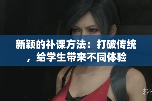 新颖的补课方法：打破传统，给学生带来不同体验